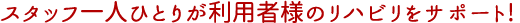 スタッフ一人ひとりが利用者様のリハビリをサポート!